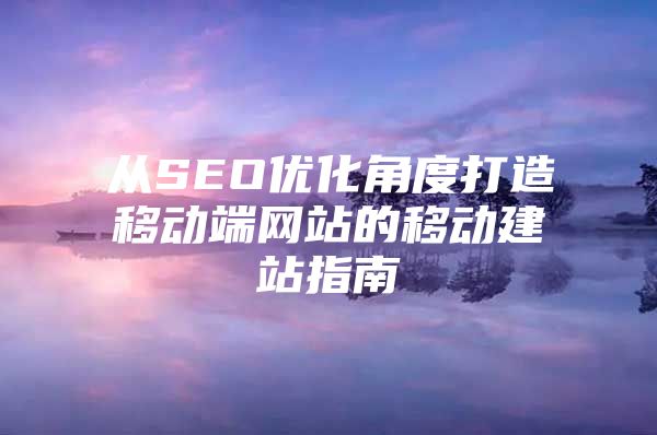 从SEO优化角度打造移动端网站的移动建站指南