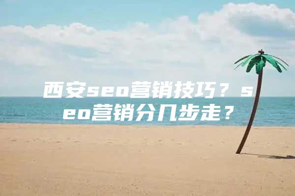 西安seo营销技巧？seo营销分几步走？