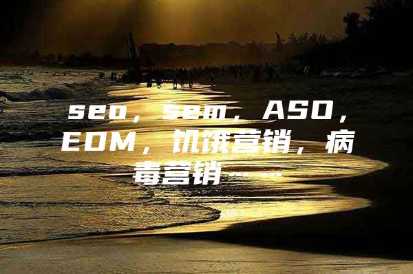 seo，sem，ASO，EDM，饥饿营销，病毒营销……