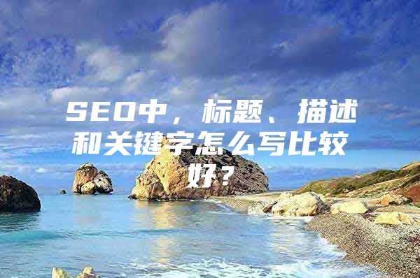 SEO中，标题、描述和关键字怎么写比较好？