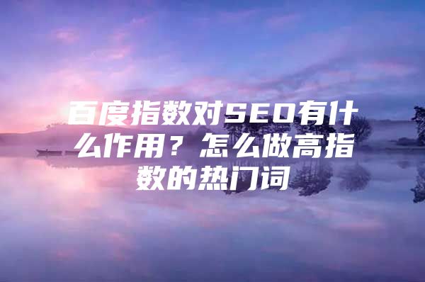 百度指数对SEO有什么作用？怎么做高指数的热门词