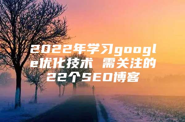 2022年学习google优化技术 需关注的22个SEO博客