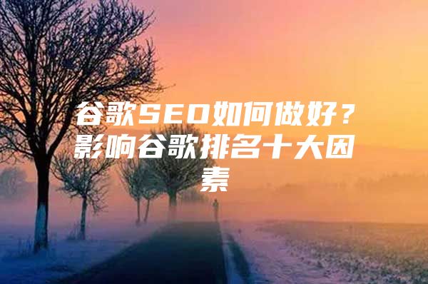 谷歌SEO如何做好？影响谷歌排名十大因素