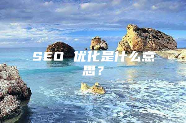 SEO 优化是什么意思？