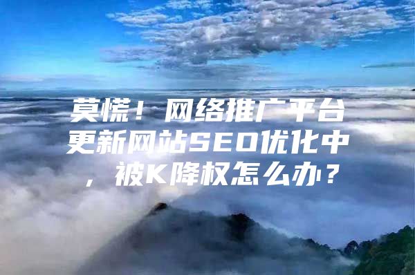 莫慌！网络推广平台更新网站SEO优化中，被K降权怎么办？