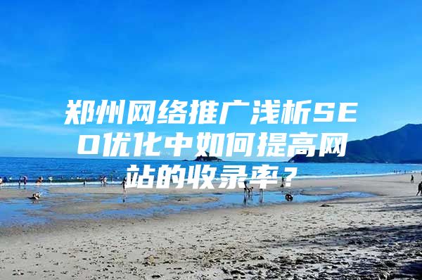 郑州网络推广浅析SEO优化中如何提高网站的收录率？