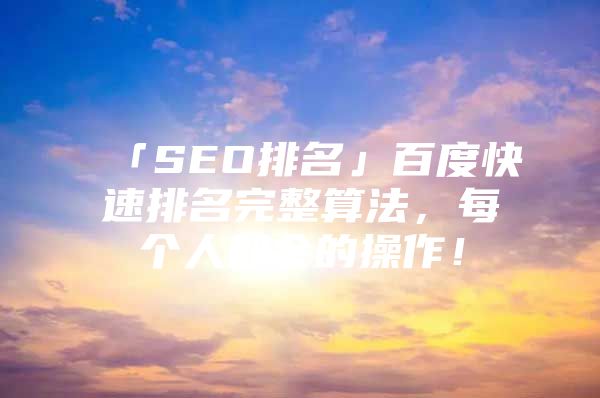 「SEO排名」百度快速排名完整算法，每个人都会的操作！