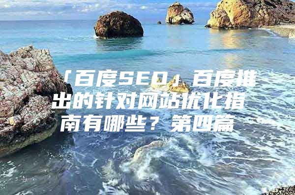 「百度SEO」百度推出的针对网站优化指南有哪些？第四篇