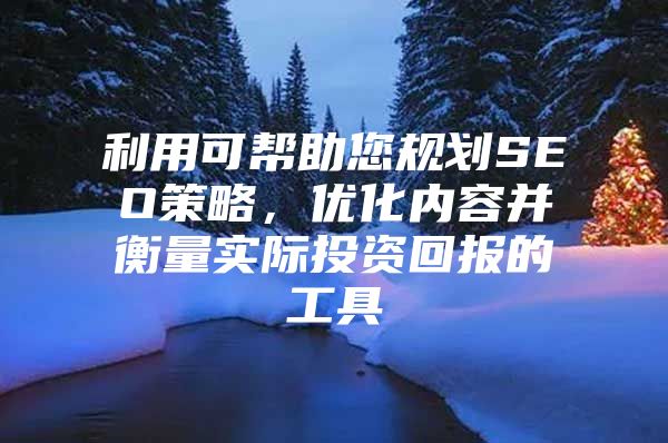 利用可帮助您规划SEO策略，优化内容并衡量实际投资回报的工具