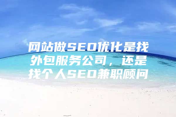 网站做SEO优化是找外包服务公司，还是找个人SEO兼职顾问