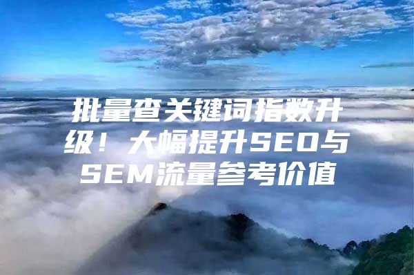 批量查关键词指数升级！大幅提升SEO与SEM流量参考价值