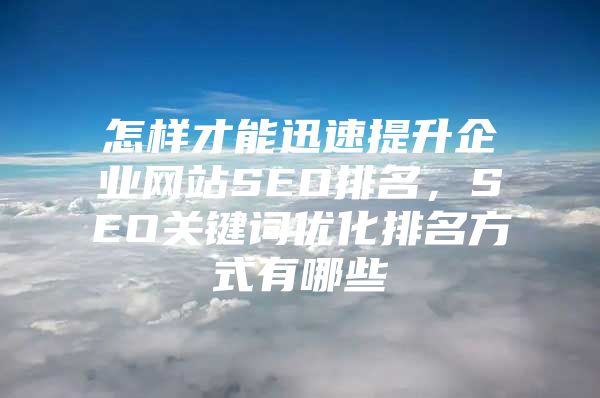 怎样才能迅速提升企业网站SEO排名，SEO关键词优化排名方式有哪些