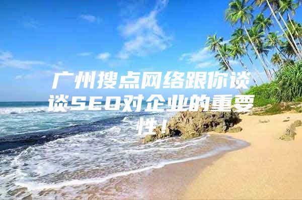 广州搜点网络跟你谈谈SEO对企业的重要性！