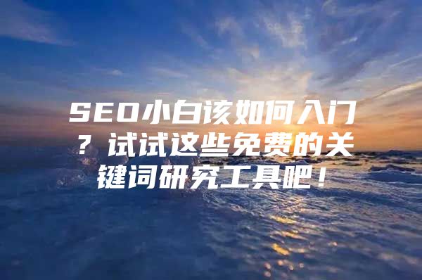 SEO小白该如何入门？试试这些免费的关键词研究工具吧！