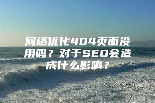 网络优化404页面没用吗？对于SEO会造成什么影响？