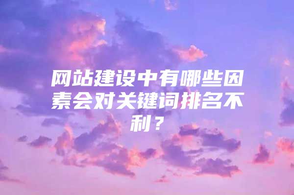 网站建设中有哪些因素会对关键词排名不利？