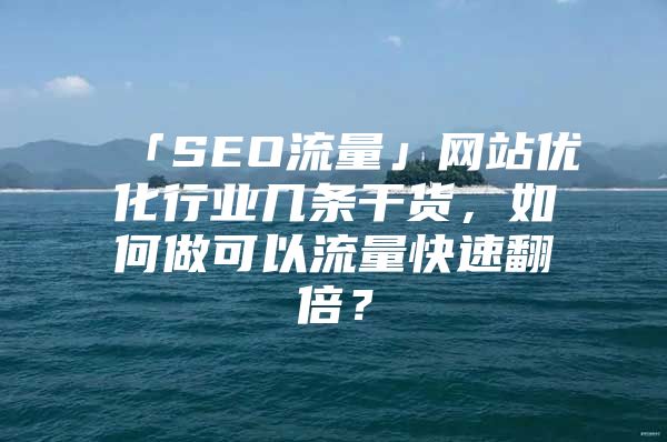 「SEO流量」网站优化行业几条干货，如何做可以流量快速翻倍？