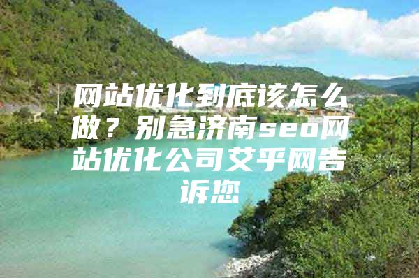 网站优化到底该怎么做？别急济南seo网站优化公司艾乎网告诉您