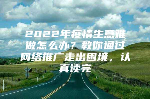 2022年疫情生意难做怎么办？教你通过网络推广走出困境，认真读完