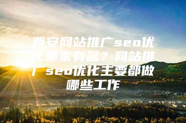 西安网站推广seo优化哪家有名？网站推广seo优化主要都做哪些工作