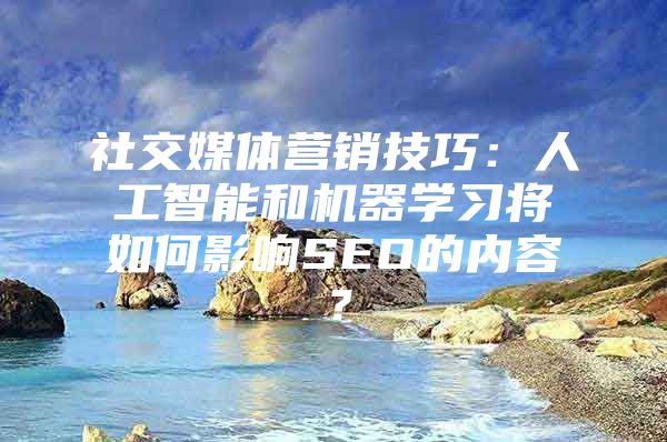 社交媒体营销技巧：人工智能和机器学习将如何影响SEO的内容？