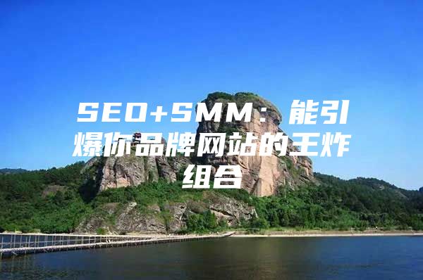 SEO+SMM：能引爆你品牌网站的王炸组合