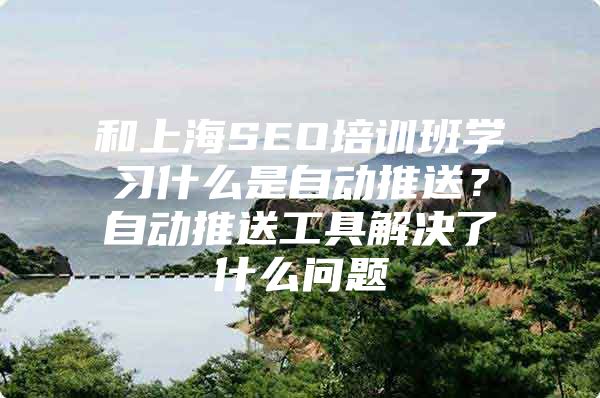 和上海SEO培训班学习什么是自动推送？自动推送工具解决了什么问题