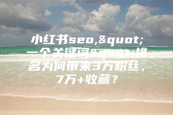 小红书seo,"一个关键词"排名为何带来3万粉丝，7万+收藏？