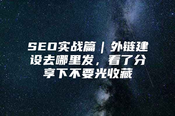 SEO实战篇｜外链建设去哪里发，看了分享下不要光收藏