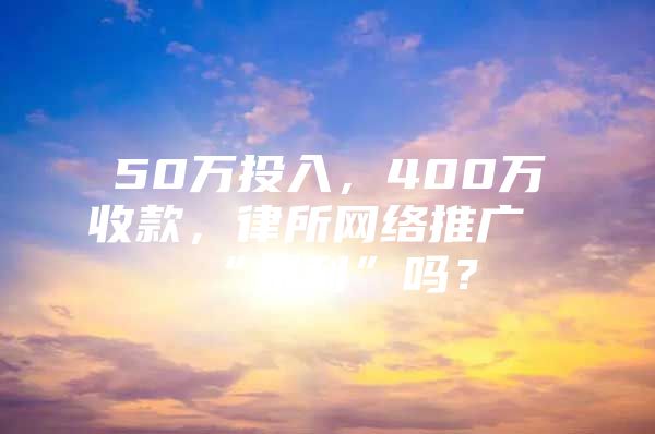 50万投入，400万收款，律所网络推广“暴利”吗？