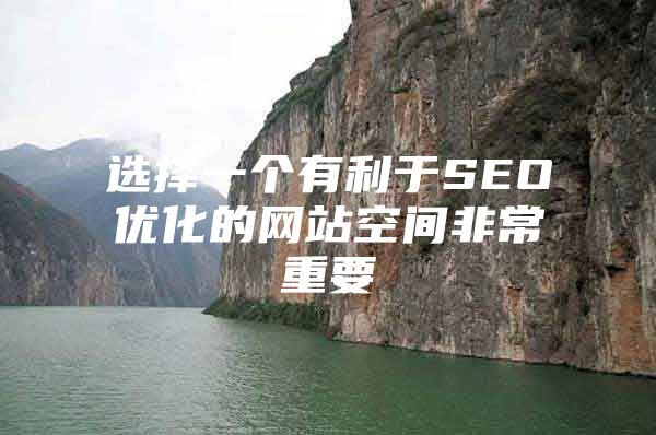 选择一个有利于SEO优化的网站空间非常重要