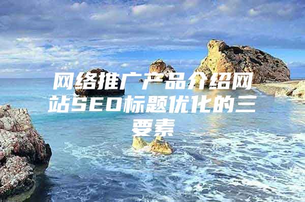 网络推广产品介绍网站SEO标题优化的三要素