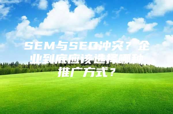 SEM与SEO冲突？企业到底应该选择哪种推广方式？