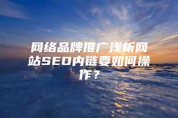 网络品牌推广浅析网站SEO内链要如何操作？