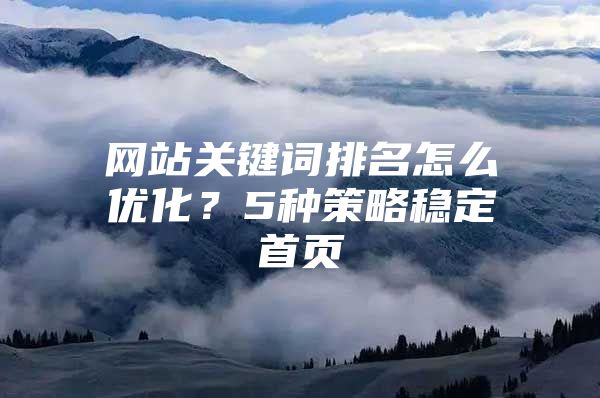 网站关键词排名怎么优化？5种策略稳定首页