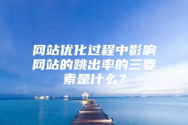 网站优化过程中影响网站的跳出率的三要素是什么？