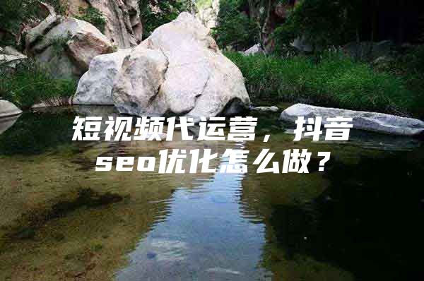 短视频代运营，抖音seo优化怎么做？