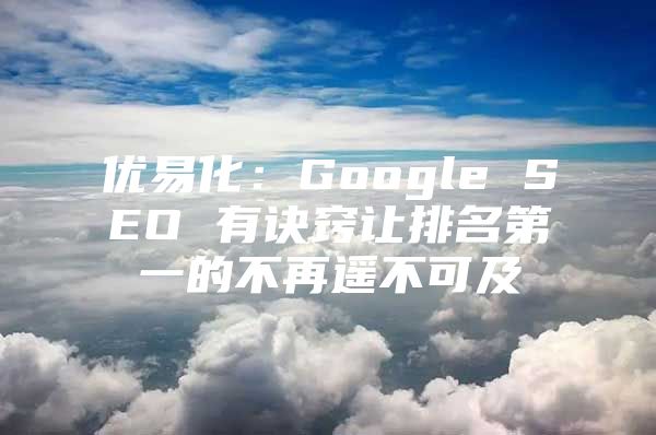 优易化：Google SEO 有诀窍让排名第一的不再遥不可及