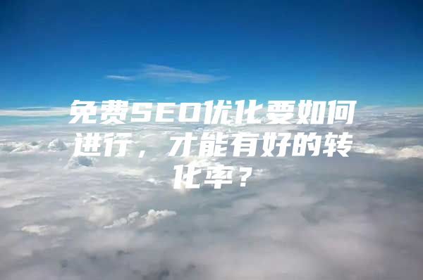 免费SEO优化要如何进行，才能有好的转化率？