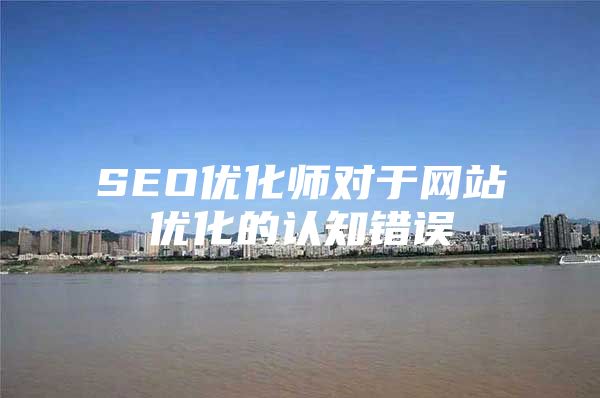 SEO优化师对于网站优化的认知错误