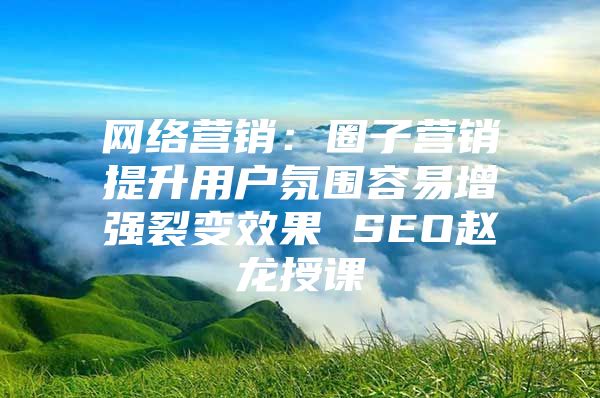 网络营销：圈子营销提升用户氛围容易增强裂变效果 SEO赵龙授课