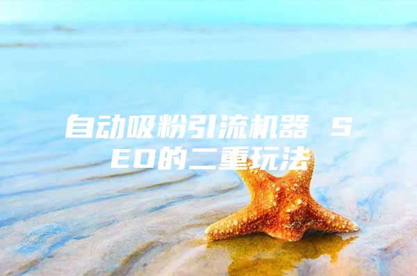 自动吸粉引流机器 SEO的二重玩法