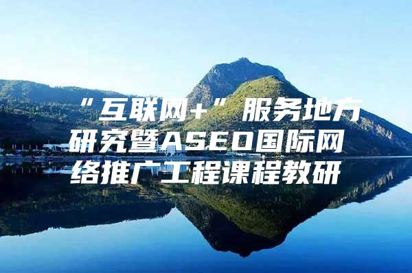 “互联网+”服务地方研究暨ASEO国际网络推广工程课程教研