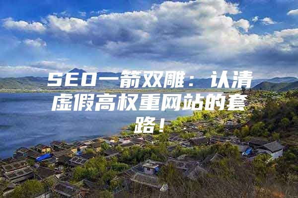 SEO一箭双雕：认清虚假高权重网站的套路！