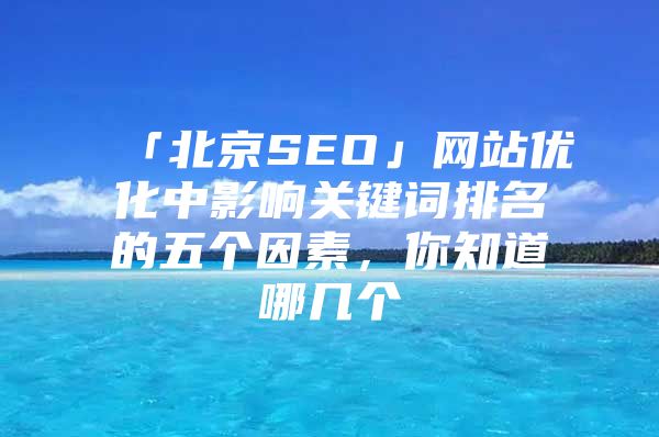 「北京SEO」网站优化中影响关键词排名的五个因素，你知道哪几个