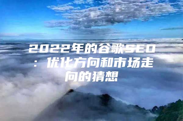 2022年的谷歌SEO：优化方向和市场走向的猜想