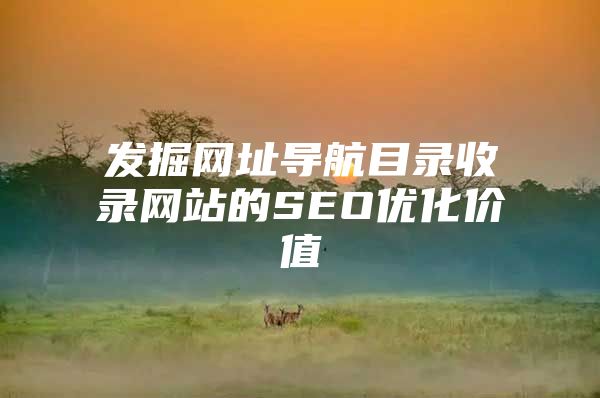 发掘网址导航目录收录网站的SEO优化价值