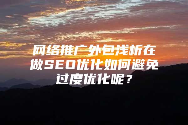 网络推广外包浅析在做SEO优化如何避免过度优化呢？