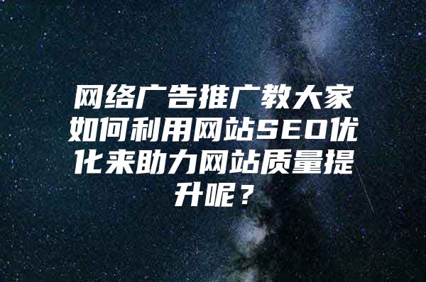 网络广告推广教大家如何利用网站SEO优化来助力网站质量提升呢？