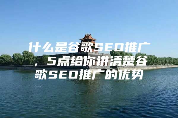 什么是谷歌SEO推广，5点给你讲清楚谷歌SEO推广的优势